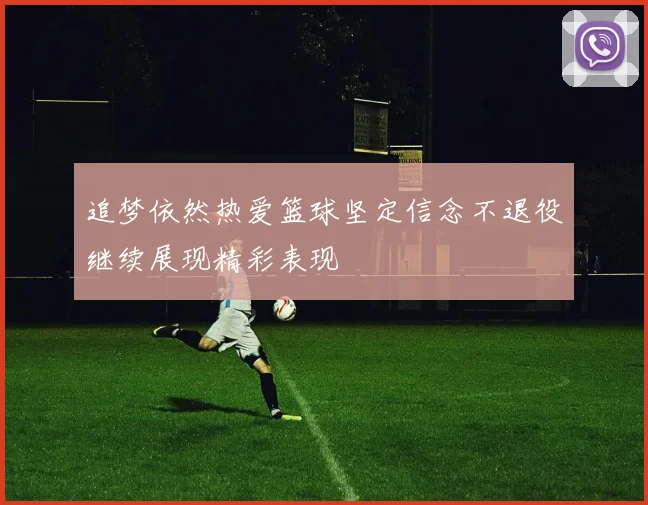 追梦依然热爱篮球坚定信念不退役继续展现精彩表现