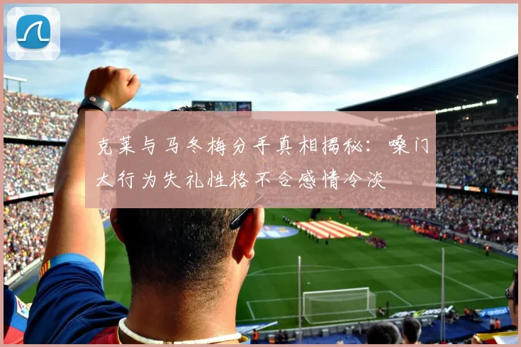 克莱与马冬梅分手真相揭秘：嗓门大行为失礼性格不合感情冷淡