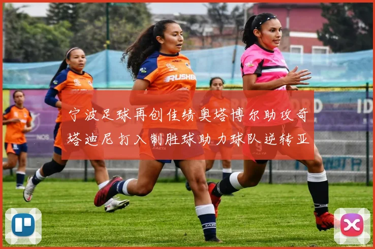 宁波足球再创佳绩奥塔博尔助攻奇塔迪尼打入制胜球助力球队逆转亚泰