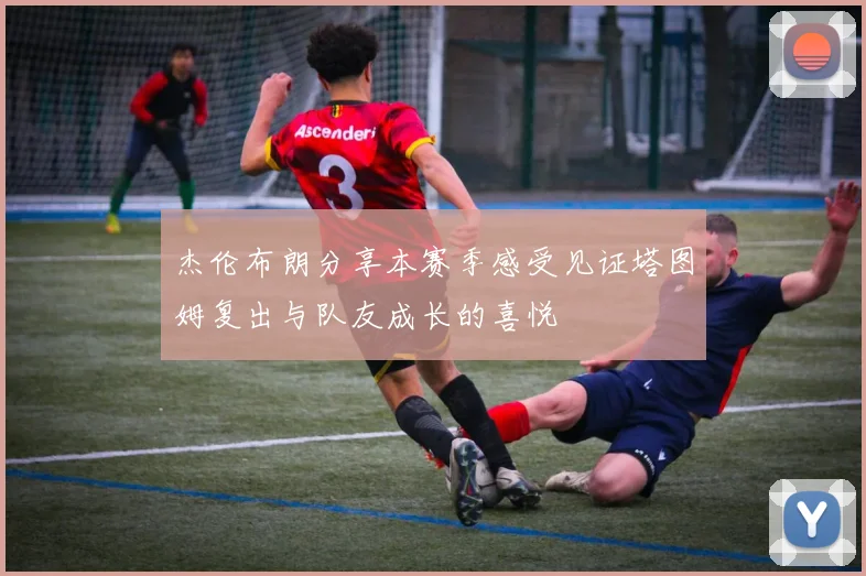 杰伦布朗分享本赛季感受见证塔图姆复出与队友成长的喜悦