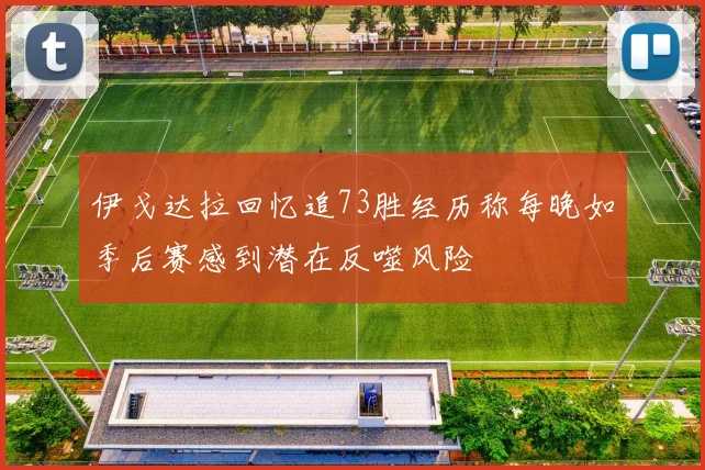 伊戈达拉回忆追73胜经历称每晚如季后赛感到潜在反噬风险