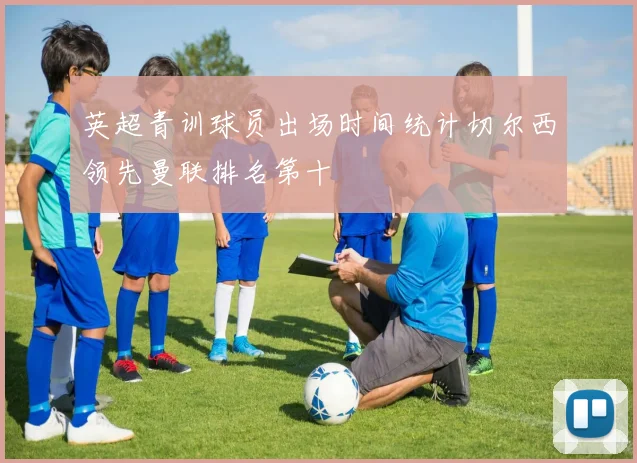 英超青训球员出场时间统计切尔西领先曼联排名第十