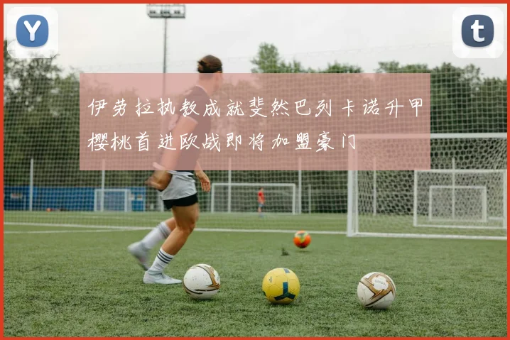 伊劳拉执教成就斐然巴列卡诺升甲樱桃首进欧战即将加盟豪门