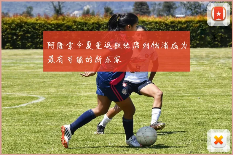 阿隆索今夏重返教练席利物浦成为最有可能的新东家