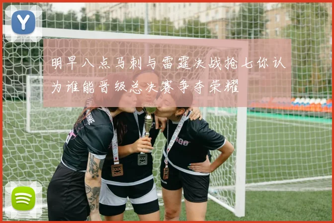 明早八点马刺与雷霆决战抢七你认为谁能晋级总决赛争夺荣耀