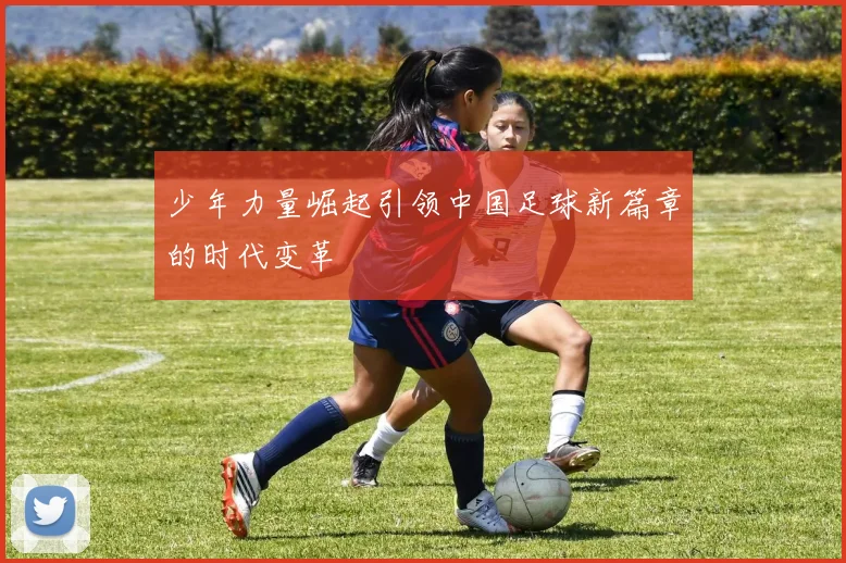 少年力量崛起引领中国足球新篇章的时代变革