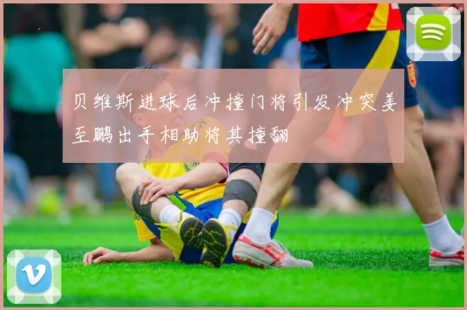 贝维斯进球后冲撞门将引发冲突姜至鹏出手相助将其撞翻