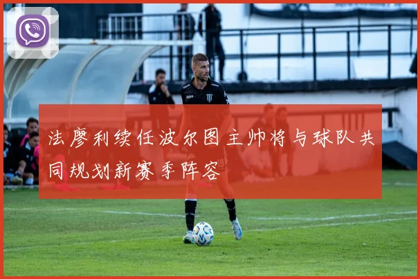 法廖利续任波尔图主帅将与球队共同规划新赛季阵容