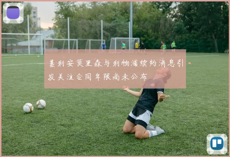 基利安莫里森与利物浦续约消息引发关注合同年限尚未公布