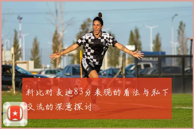 科比对麦迪83分表现的看法与私下交流的深意探讨