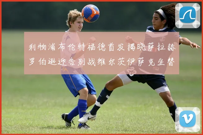 利物浦布伦特福德首发揭晓萨拉赫罗伯逊迎告别战维尔茨伊萨克坐替补席