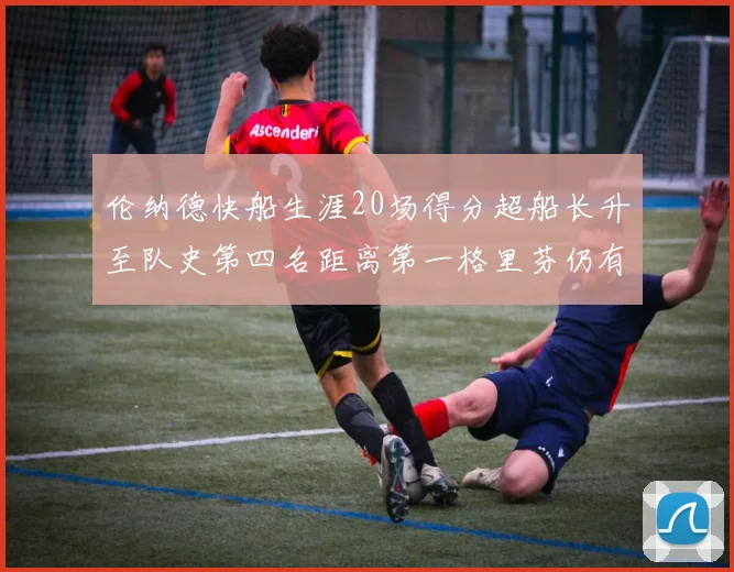 伦纳德快船生涯20场得分超船长升至队史第四名距离第一格里芬仍有62场差距