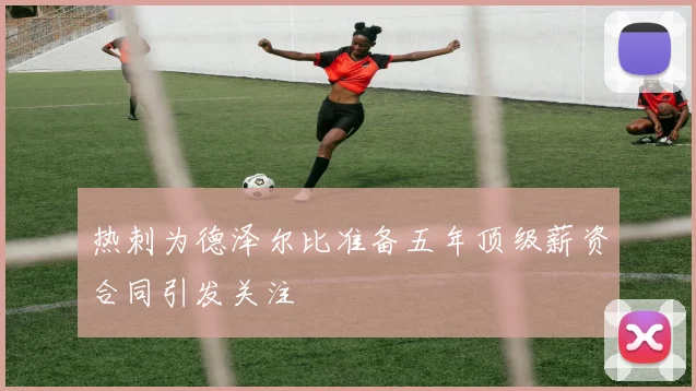 热刺为德泽尔比准备五年顶级薪资合同引发关注
