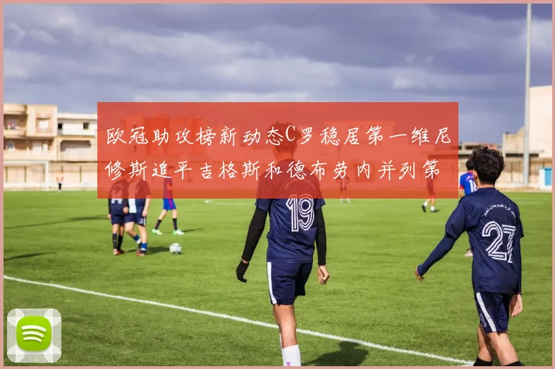 欧冠助攻榜新动态C罗稳居第一维尼修斯追平吉格斯和德布劳内并列第五
