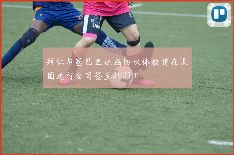 拜仁与塞巴里达成协议体检将在美国进行合同签至2031年