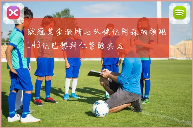 欧冠奖金激增七队破亿阿森纳领跑143亿巴黎拜仁紧随其后