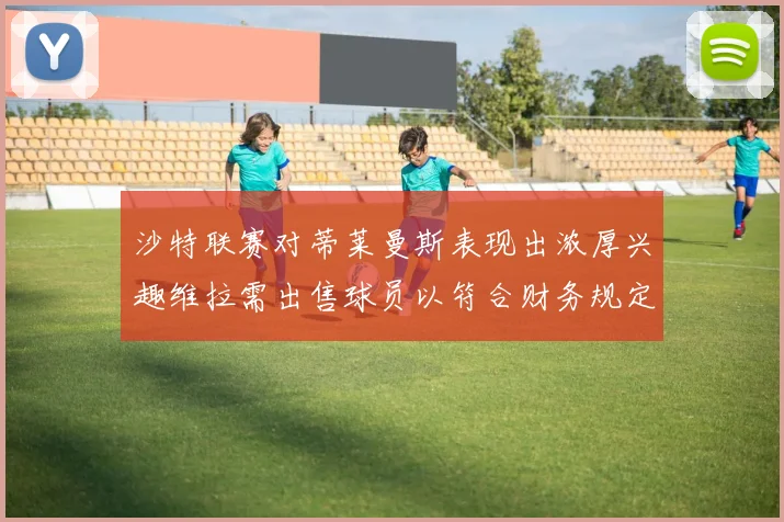 沙特联赛对蒂莱曼斯表现出浓厚兴趣维拉需出售球员以符合财务规定