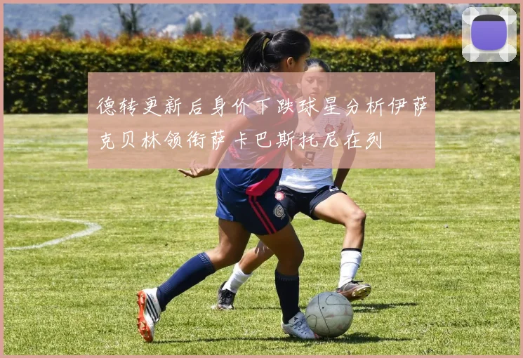 德转更新后身价下跌球星分析伊萨克贝林领衔萨卡巴斯托尼在列