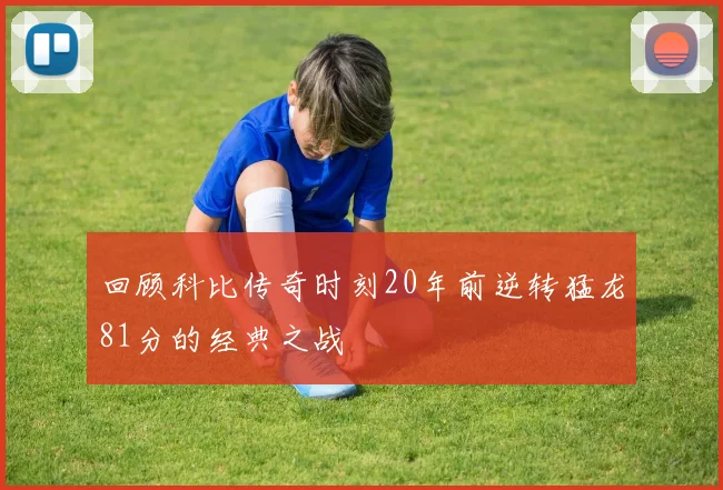 回顾科比传奇时刻20年前逆转猛龙81分的经典之战