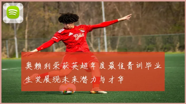 奥赖利荣获英超年度最佳青训毕业生奖展现未来潜力与才华